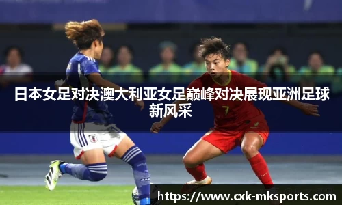 日本女足对决澳大利亚女足巅峰对决展现亚洲足球新风采